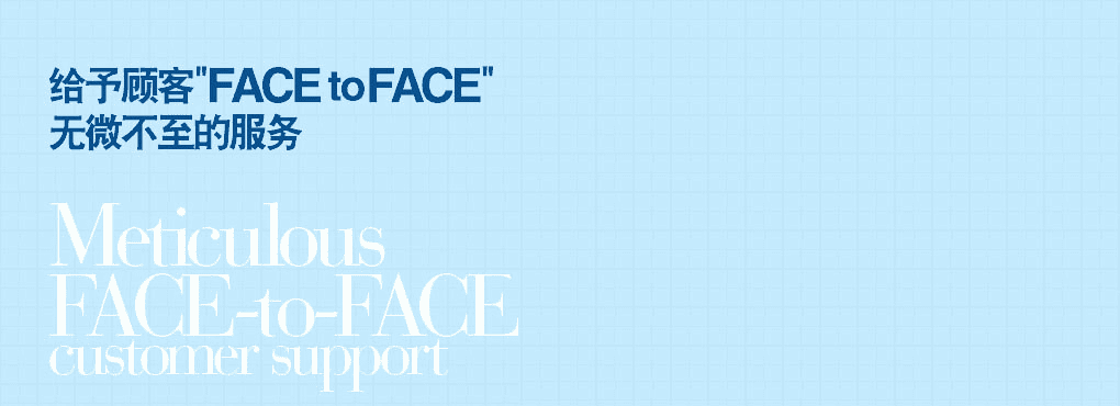 给予顾客"FACE to FACE" 无微不至的服务 Meticulous   FACE-to-FACE customer support