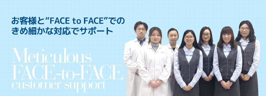 お客様と“FACE to FACE”での
きめ細かな対応でサポート Meticulous   FACE-to-FACE customer support